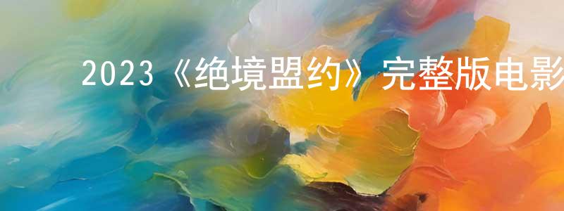﻿陈瑞文发布﻿2023《绝境盟约》完整版电影/在线观看/百度云-美剧天堂